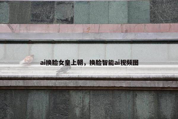 ai换脸女皇上朝，换脸智能ai视频图