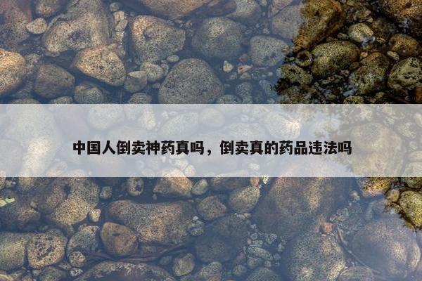 中国人倒卖神药真吗，倒卖真的药品违法吗