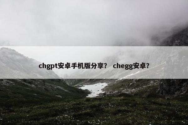 chgpt安卓手机版分享？ chegg安卓？