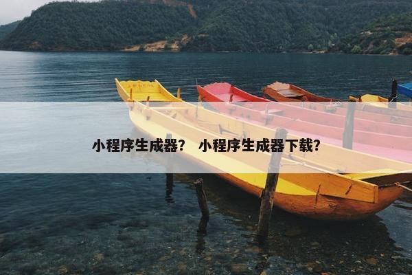 小程序生成器？ 小程序生成器下载？