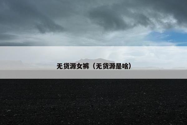 无货源女裤（无货源是啥）