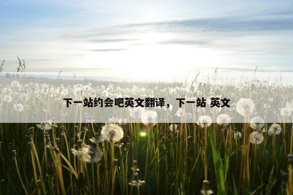 下一站约会吧英文翻译，下一站 英文