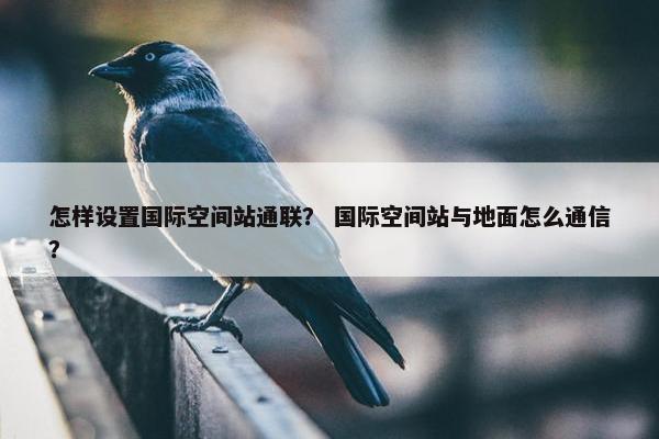 怎样设置国际空间站通联？ 国际空间站与地面怎么通信？