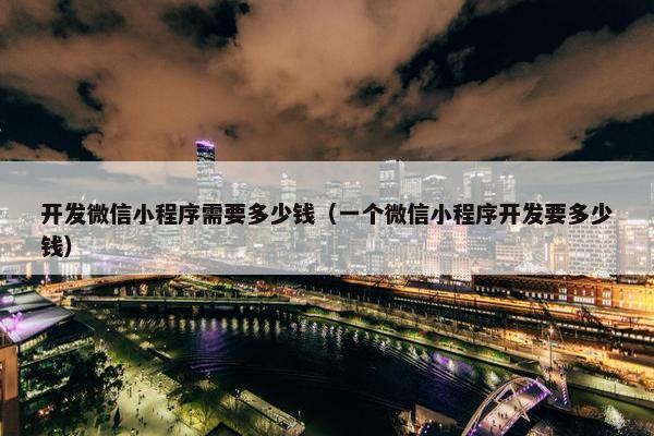 开发微信小程序需要多少钱（一个微信小程序开发要多少钱）