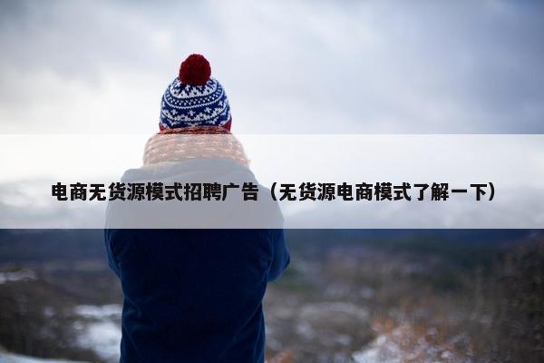 电商无货源模式招聘广告（无货源电商模式了解一下）