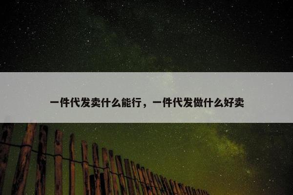 一件代发卖什么能行，一件代发做什么好卖