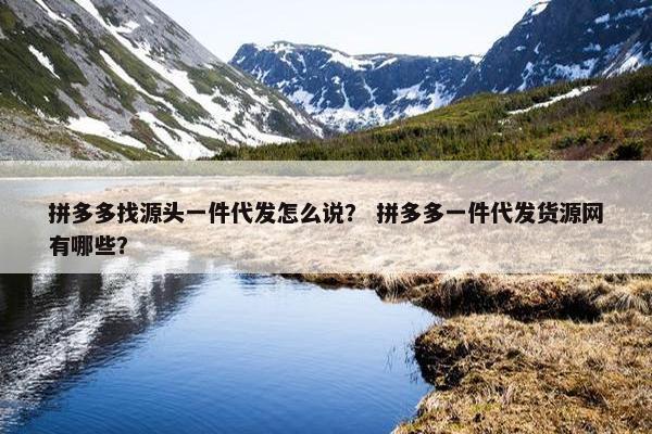 拼多多找源头一件代发怎么说？ 拼多多一件代发货源网有哪些？