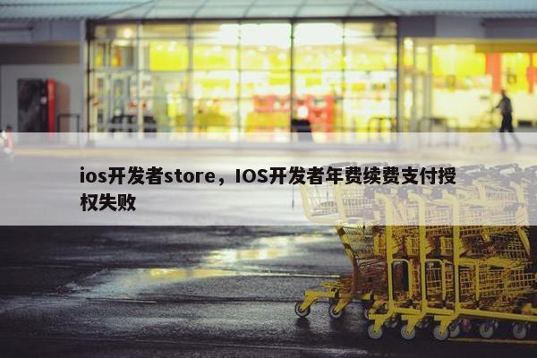ios开发者store，IOS开发者年费续费支付授权失败