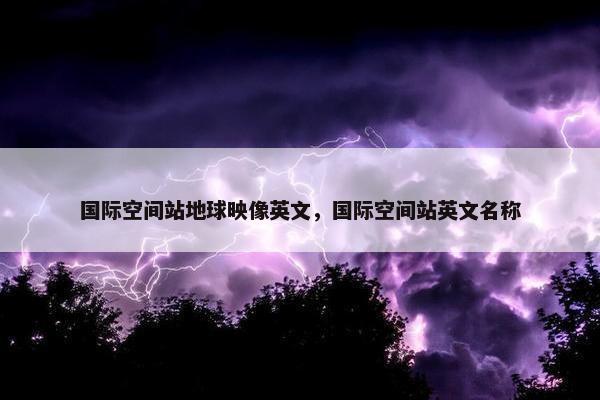 国际空间站地球映像英文，国际空间站英文名称