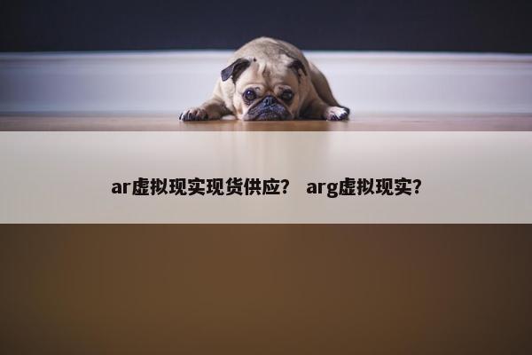 ar虚拟现实现货供应？ arg虚拟现实？