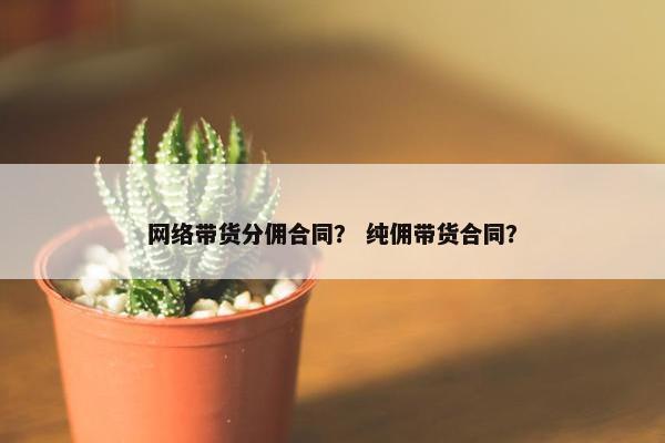 网络带货分佣合同？ 纯佣带货合同？