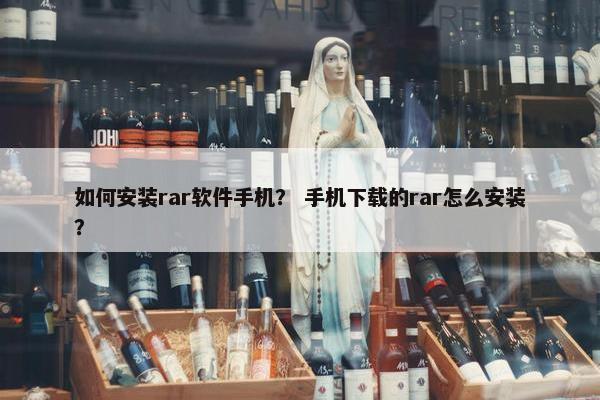 如何安装rar软件手机？ 手机下载的rar怎么安装？
