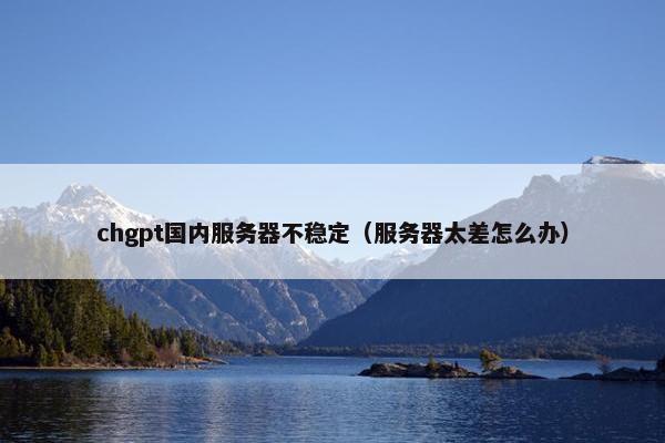 chgpt国内服务器不稳定（服务器太差怎么办）
