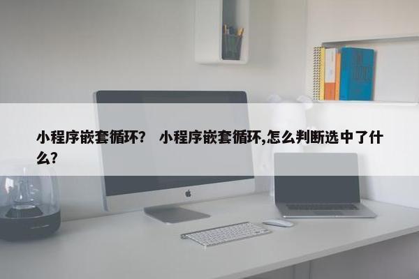 小程序嵌套循环？ 小程序嵌套循环,怎么判断选中了什么？