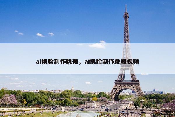 ai换脸制作跳舞，ai换脸制作跳舞视频
