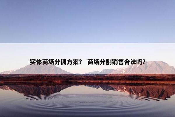 实体商场分佣方案？ 商场分割销售合法吗？