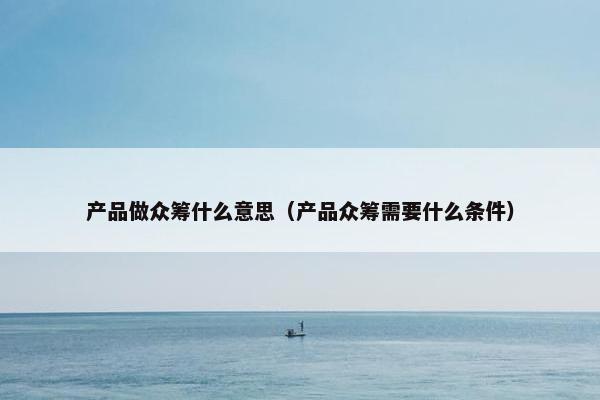 产品做众筹什么意思（产品众筹需要什么条件）