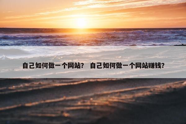 自己如何做一个网站？ 自己如何做一个网站赚钱？