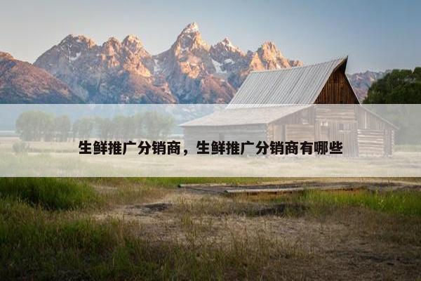 生鲜推广分销商，生鲜推广分销商有哪些