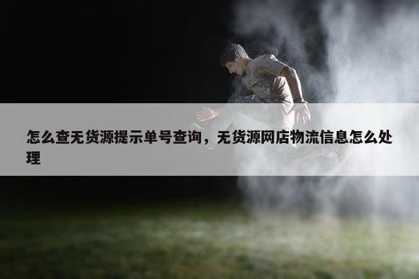 怎么查无货源提示单号查询，无货源网店物流信息怎么处理
