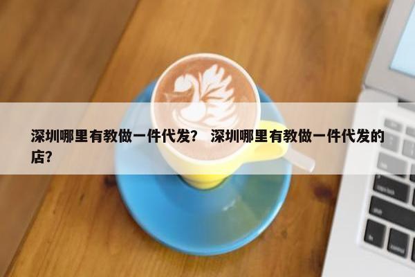 深圳哪里有教做一件代发？ 深圳哪里有教做一件代发的店？
