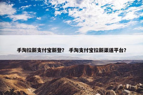 手淘拉新支付宝新登？ 手淘支付宝拉新渠道平台？