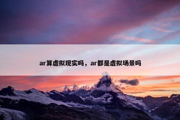 ar算虚拟现实吗，ar都是虚拟场景吗