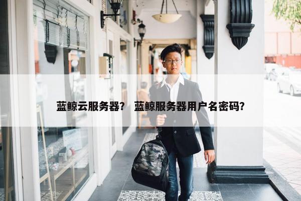 蓝鲸云服务器？ 蓝鲸服务器用户名密码？