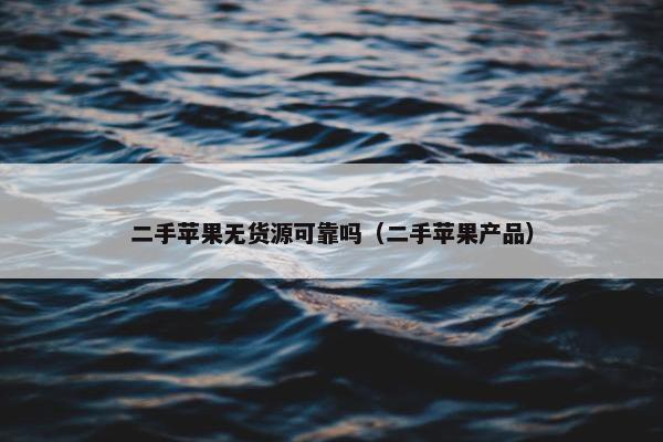 二手苹果无货源可靠吗（二手苹果产品）