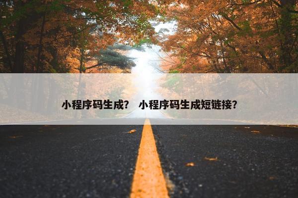 小程序码生成？ 小程序码生成短链接？