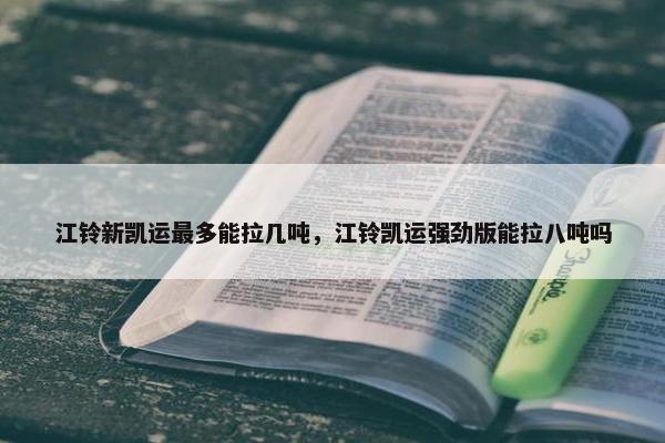 江铃新凯运最多能拉几吨，江铃凯运强劲版能拉八吨吗