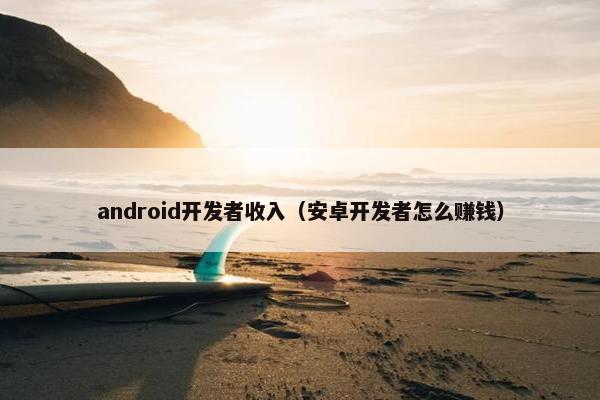 android开发者收入（安卓开发者怎么赚钱）