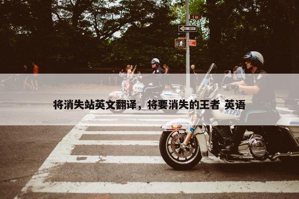 将消失站英文翻译，将要消失的王者 英语