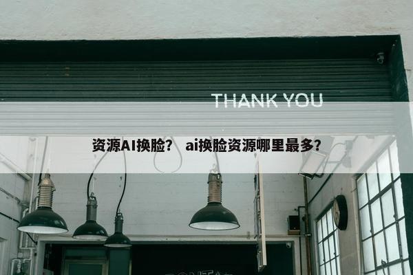 资源AI换脸？ ai换脸资源哪里最多？