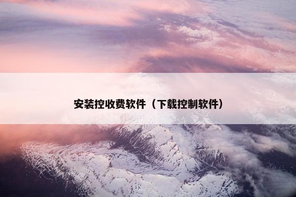 安装控收费软件（下载控制软件）