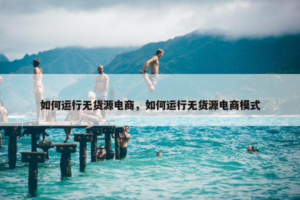 如何运行无货源电商，如何运行无货源电商模式