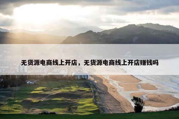 无货源电商线上开店，无货源电商线上开店赚钱吗