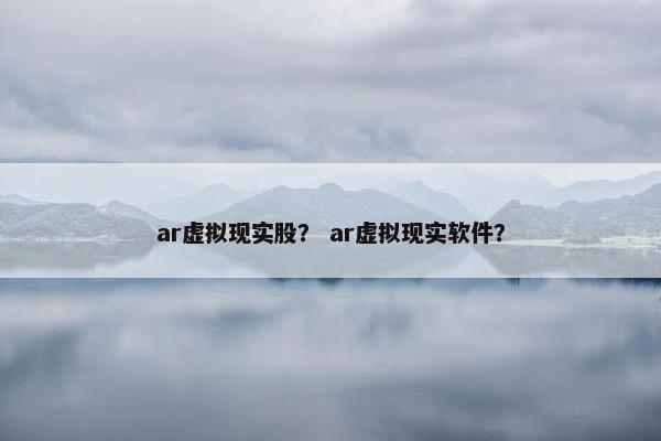 ar虚拟现实股？ ar虚拟现实软件？