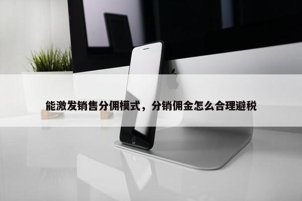 能激发销售分佣模式，分销佣金怎么合理避税