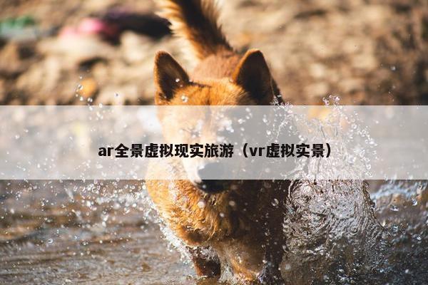 ar全景虚拟现实旅游（vr虚拟实景）