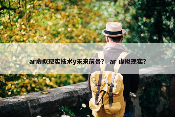 ar虚拟现实技术y未来前景？ ar 虚拟现实？