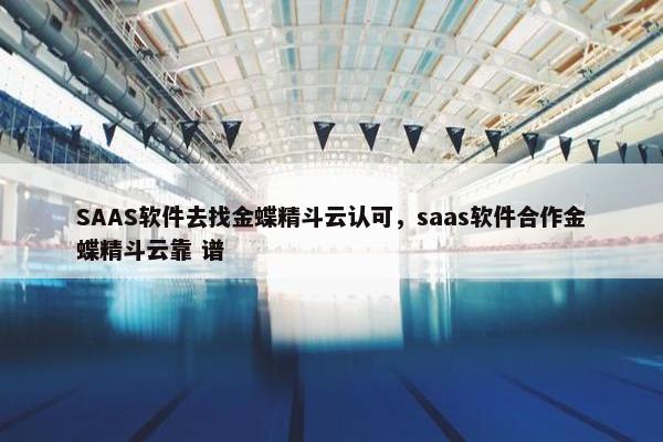 SAAS软件去找金蝶精斗云认可，saas软件合作金蝶精斗云靠 谱