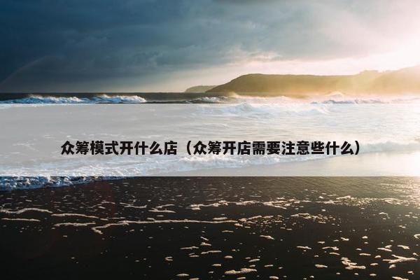 众筹模式开什么店（众筹开店需要注意些什么）
