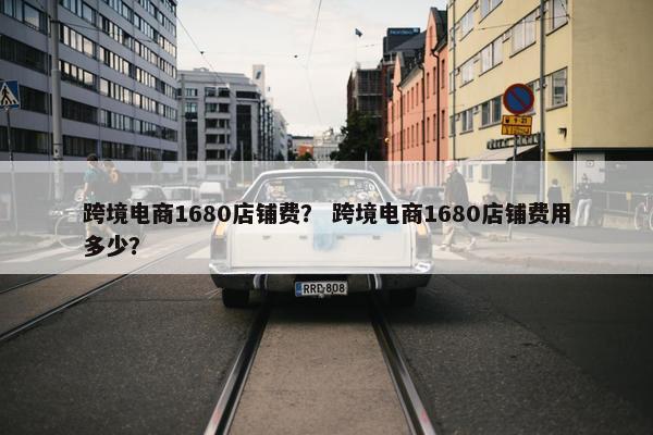 跨境电商1680店铺费？ 跨境电商1680店铺费用多少？