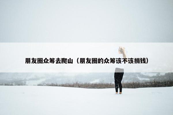 朋友圈众筹去爬山（朋友圈的众筹该不该捐钱）