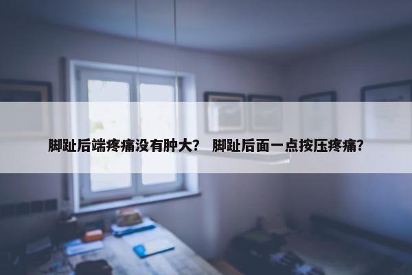 脚趾后端疼痛没有肿大？ 脚趾后面一点按压疼痛？