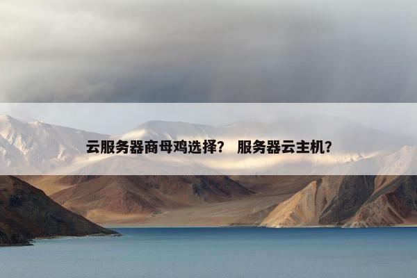 云服务器商母鸡选择？ 服务器云主机？