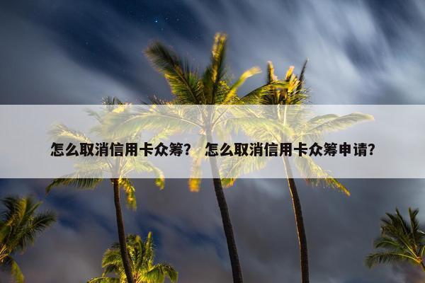 怎么取消信用卡众筹？ 怎么取消信用卡众筹申请？