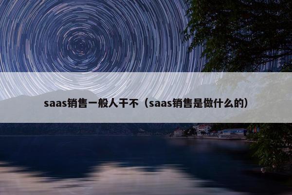 saas销售一般人干不（saas销售是做什么的）