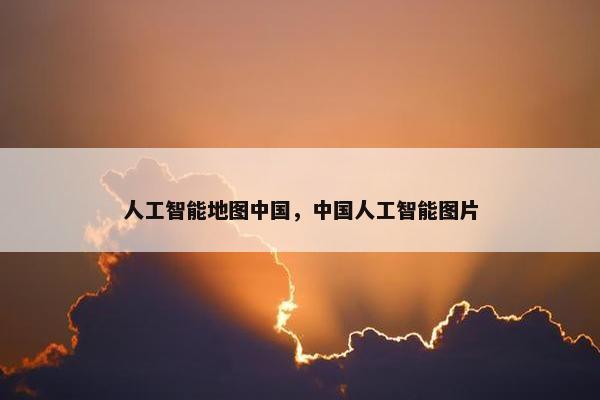 人工智能地图中国，中国人工智能图片